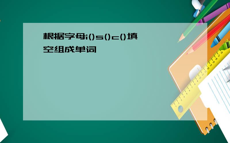 根据字母i()s()c()填空组成单词