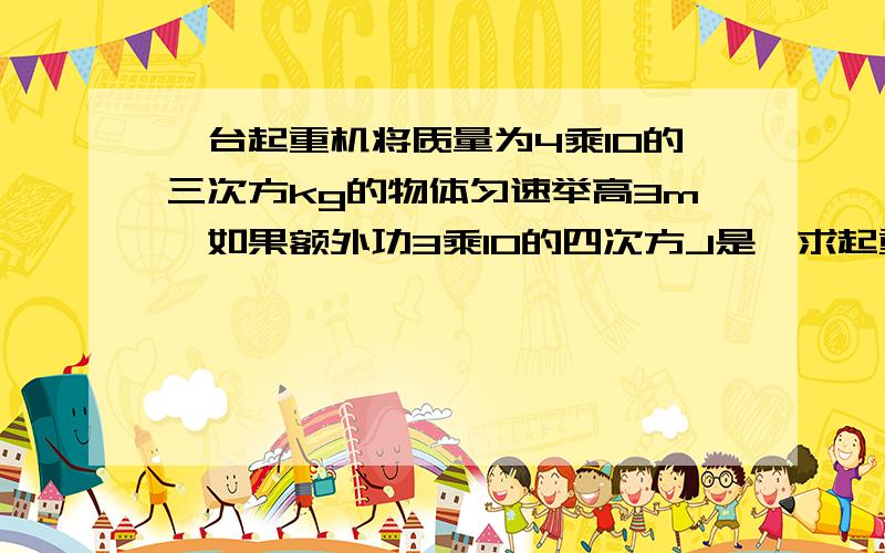 一台起重机将质量为4乘10的三次方kg的物体匀速举高3m,如果额外功3乘10的四次方J是,求起重机对物体做的有用功和总功；在此过程中起重机的机械效率.（取10牛每千克）