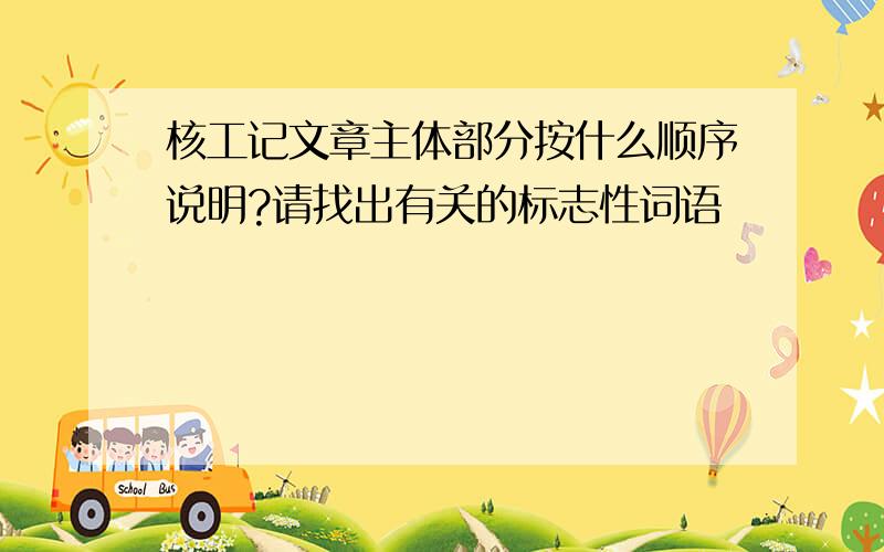 核工记文章主体部分按什么顺序说明?请找出有关的标志性词语