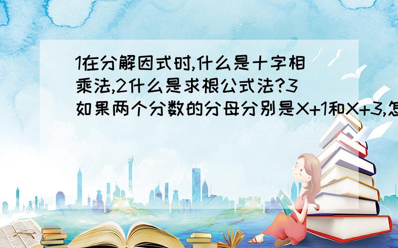 1在分解因式时,什么是十字相乘法,2什么是求根公式法?3如果两个分数的分母分别是X+1和X+3,怎样找公分母?