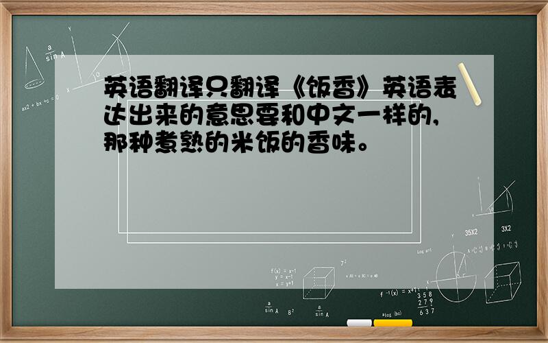 英语翻译只翻译《饭香》英语表达出来的意思要和中文一样的,那种煮熟的米饭的香味。