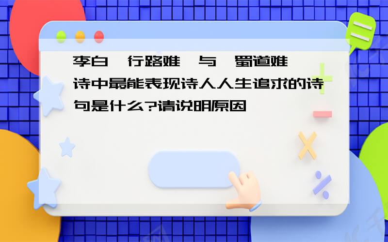 李白《行路难》与《蜀道难》,诗中最能表现诗人人生追求的诗句是什么?请说明原因,