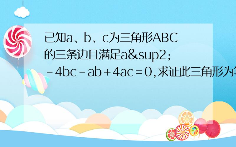 已知a、b、c为三角形ABC的三条边且满足a²－4bc－ab＋4ac＝0,求证此三角形为等腰三角形如题