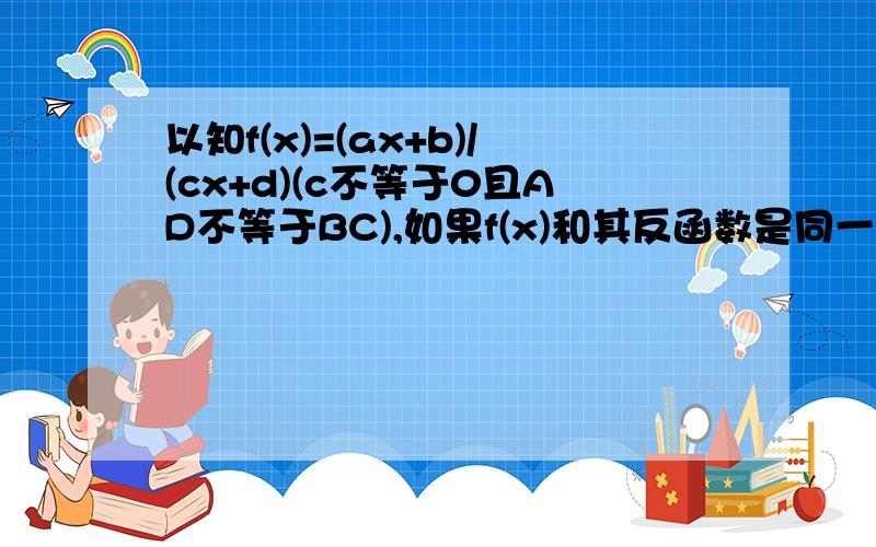 以知f(x)=(ax+b)/(cx+d)(c不等于0且AD不等于BC),如果f(x)和其反函数是同一函数,求证a=-d