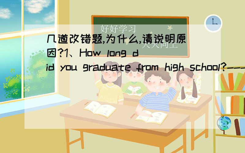 几道改错题,为什么,请说明原因?1、How long did you graduate from high school?-----How long ago did you graduate from high school?2、Children can see much which is wrong in the lives of their parents,so parents have to always behave thems