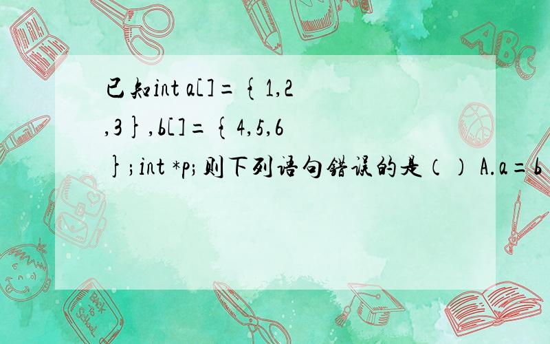 已知int a[]={1,2,3},b[]={4,5,6};int *p;则下列语句错误的是（） A.a=b B.p=&b[1] C.p=a D.*a=*b