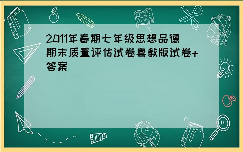 2011年春期七年级思想品德期末质量评估试卷粤教版试卷+答案