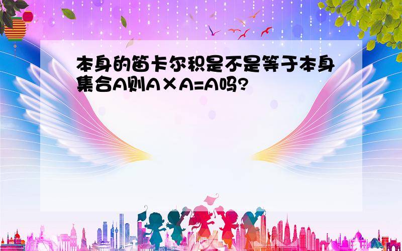 本身的笛卡尔积是不是等于本身集合A则A×A=A吗?