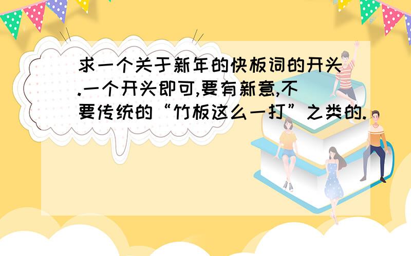 求一个关于新年的快板词的开头.一个开头即可,要有新意,不要传统的“竹板这么一打”之类的.