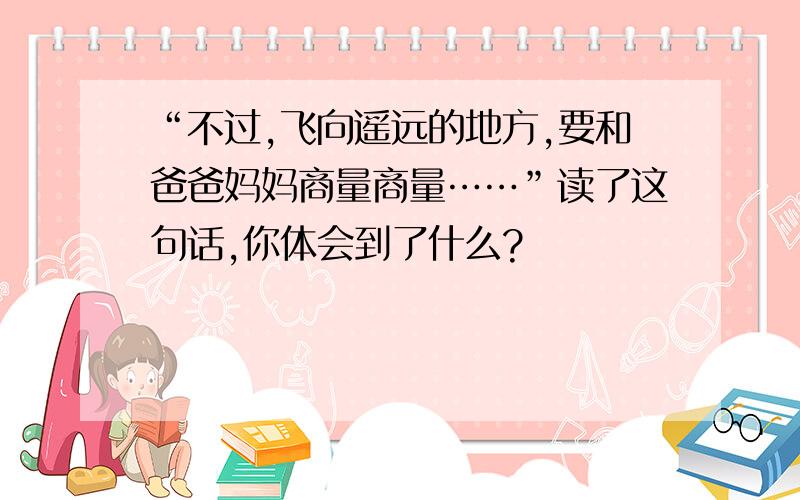 “不过,飞向遥远的地方,要和爸爸妈妈商量商量……”读了这句话,你体会到了什么?