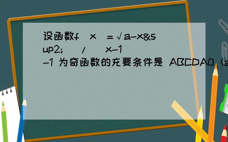 设函数f（x)=√a-x²） / |x-1| -1 为奇函数的充要条件是 ABCDA0＜a＜1B0＜a＜＝1Ca＞1Da＞＝1 因为分式打不出来,a-x²是在根号里,根号在分子上,分母上就是/后面的|x-1| -1.要是不清楚可以问我,