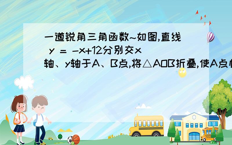 一道锐角三角函数~如图,直线 y = -x+12分别交x轴、y轴于A、B点,将△AOB折叠,使A点恰好落在OB的中点C处,折痕为DE.(1)求AE的长及sin∠BEC的值（2）求△CDE的面积