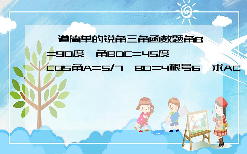 一道简单的锐角三角函数题角B=90度,角BDC=45度,COS角A=5/7,BD=4根号6,求AC