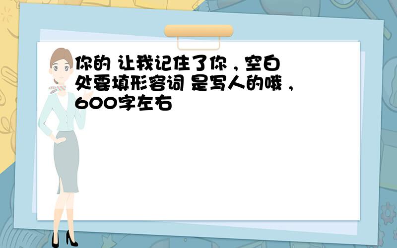 你的 让我记住了你 , 空白处要填形容词 是写人的哦 ,600字左右