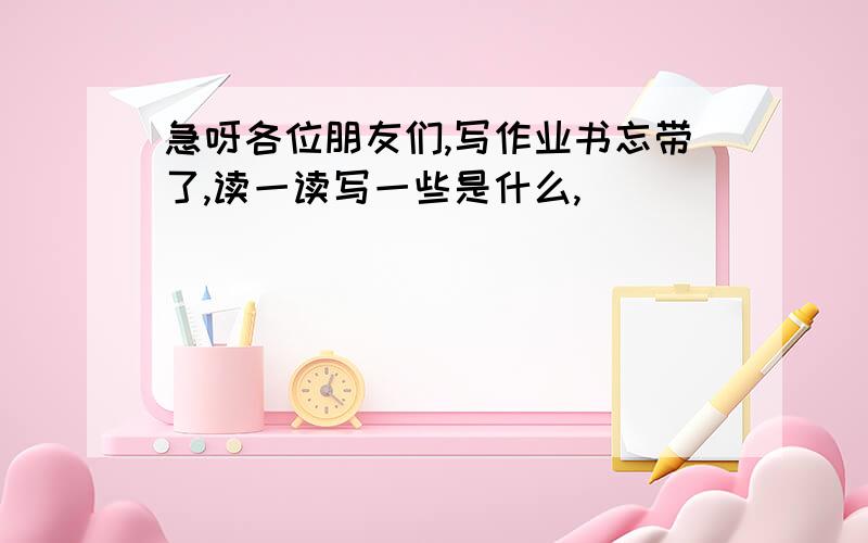 急呀各位朋友们,写作业书忘带了,读一读写一些是什么,