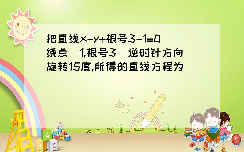 把直线x-y+根号3-1=0绕点（1,根号3）逆时针方向旋转15度,所得的直线方程为