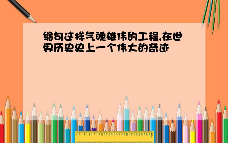 缩句这样气魄雄伟的工程,在世界历史史上一个伟大的奇迹