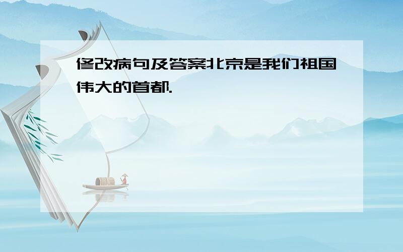 修改病句及答案北京是我们祖国伟大的首都.