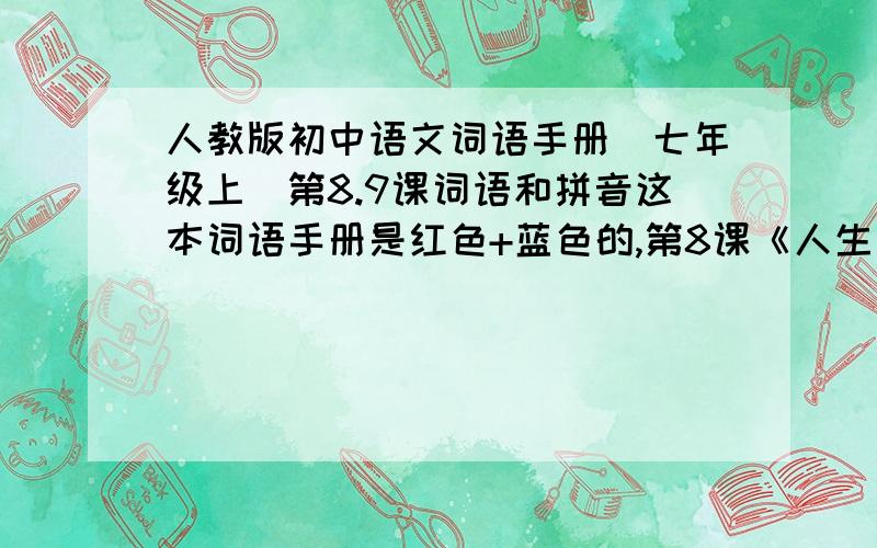 人教版初中语文词语手册(七年级上)第8.9课词语和拼音这本词语手册是红色+蓝色的,第8课《人生寓言》,第9课《我的信念》的词语,要有拼音的,上周五忘带回家!