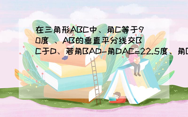 在三角形ABC中、角C等于90度 、AB的垂直平分线交BC于D、若角BAD-角DAC=22.5度、角B=多少?我想要详细的答题方法、思路、想搞明白、自己笨、谢谢