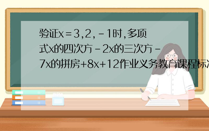 验证x＝3,2,-1时,多项式x的四次方-2x的三次方-7x的拼房+8x+12作业义务教育课程标准实验教科书数学配套练习册七年级下册p2页.探究实践俩题...答得好有分...