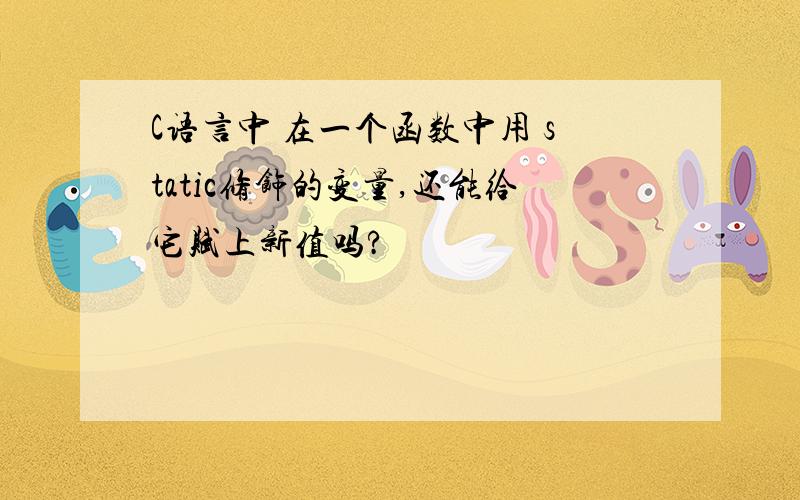 C语言中 在一个函数中用 static修饰的变量,还能给它赋上新值吗?