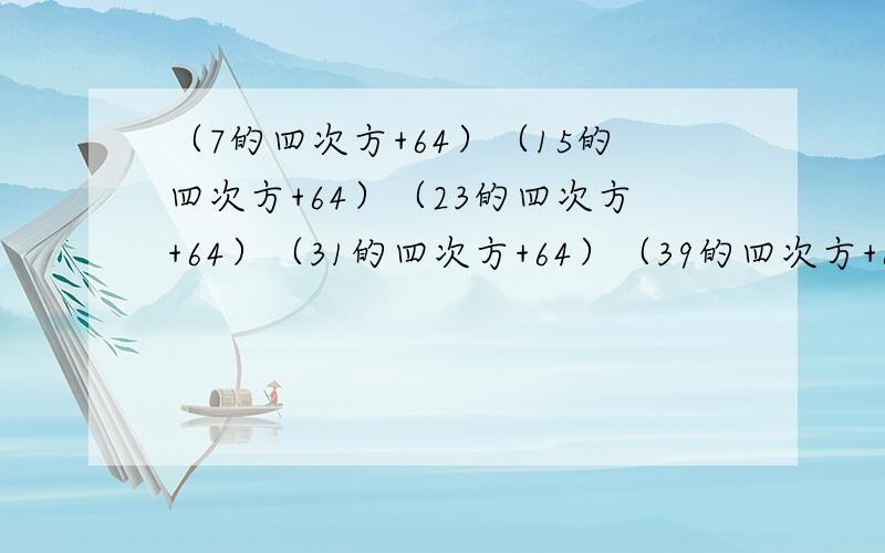 （7的四次方+64）（15的四次方+64）（23的四次方+64）（31的四次方+64）（39的四次方+64）这是分子 ———