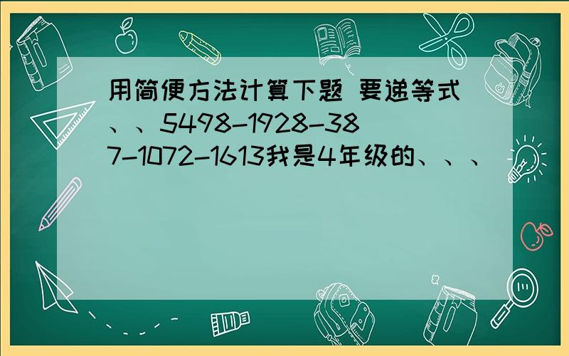 用简便方法计算下题 要递等式、、5498-1928-387-1072-1613我是4年级的、、、