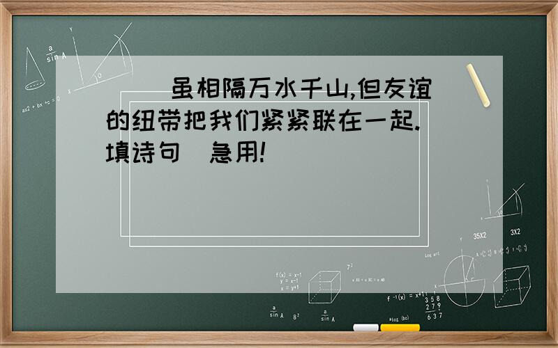 ( )虽相隔万水千山,但友谊的纽带把我们紧紧联在一起.（填诗句）急用!