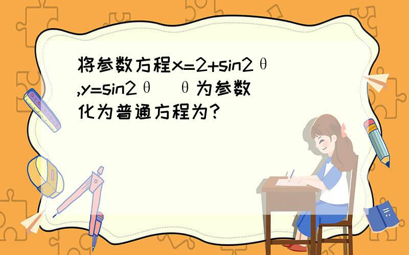 将参数方程x=2+sin2θ,y=sin2θ(θ为参数)化为普通方程为?