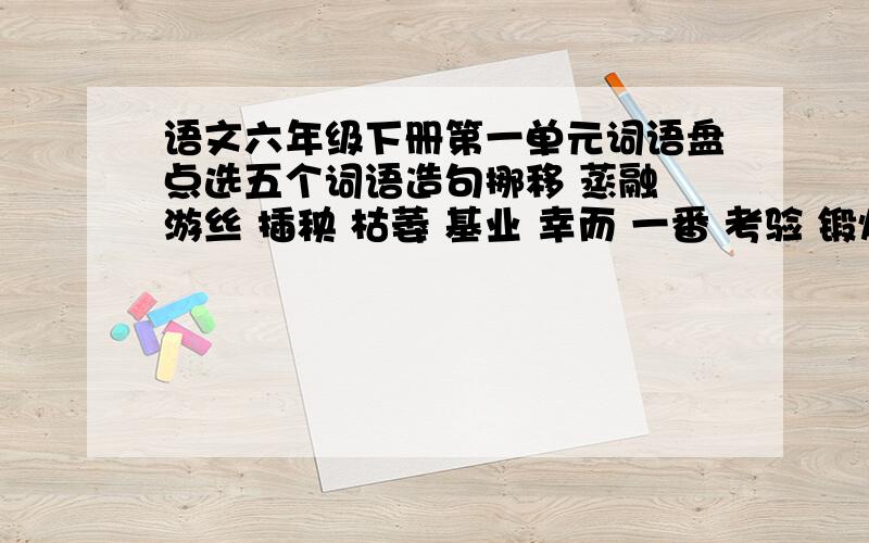 语文六年级下册第一单元词语盘点选五个词语造句挪移 蒸融 游丝 插秧 枯萎 基业 幸而 一番 考验 锻炼 转化 优雅 赤裸裸 专心致志 无缘无故 语重心长 狂风暴雨 勃勃生机