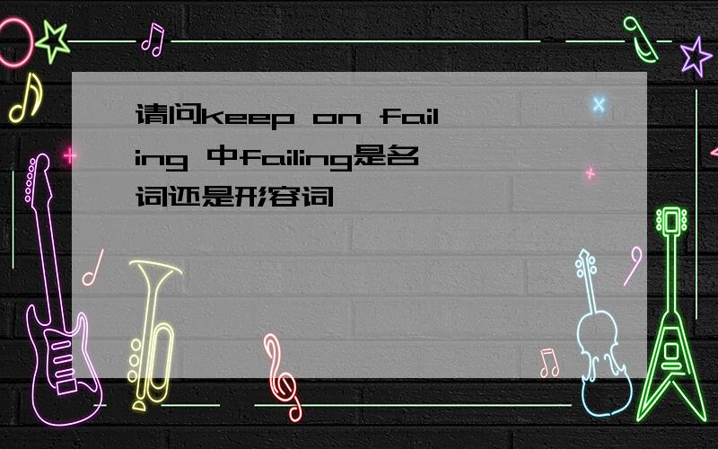 请问keep on failing 中failing是名词还是形容词