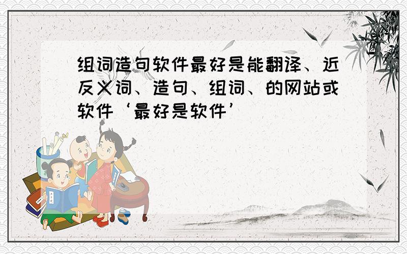 组词造句软件最好是能翻译、近反义词、造句、组词、的网站或软件‘最好是软件’