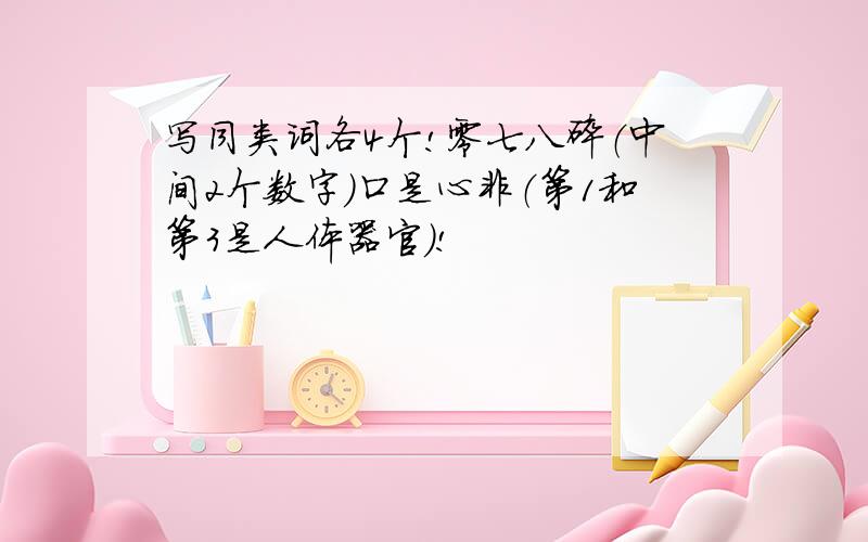 写同类词各4个!零七八碎（中间2个数字）口是心非（第1和第3是人体器官）!