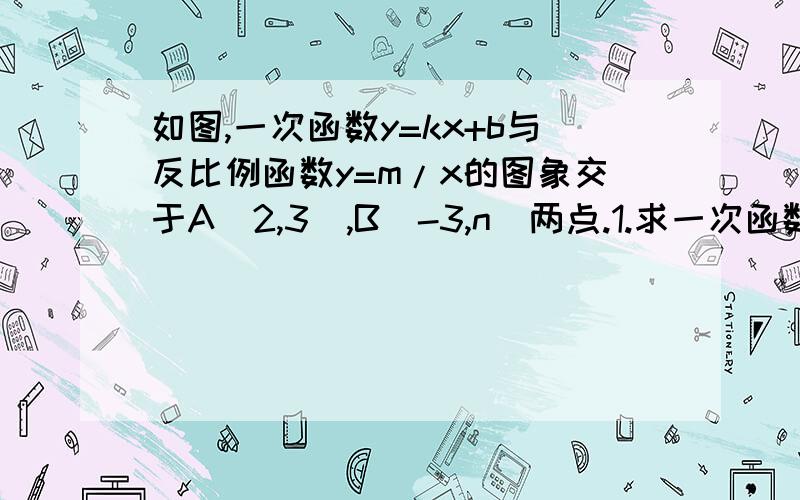 如图,一次函数y=kx+b与反比例函数y=m/x的图象交于A(2,3),B(-3,n)两点.1.求一次函数与反比例函数的关系式；2.根据所给条件,请直接写出不等式kx+b＞m/x的解集：______；3.过点B作BC⊥x轴,垂点为点c,求S