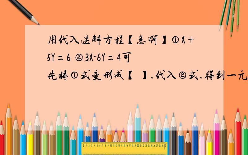 用代入法解方程【急啊】①X+5Y=6 ②3X-6Y=4可先将①式变形成【 】,代入②式,得到一元一次方程【 】.