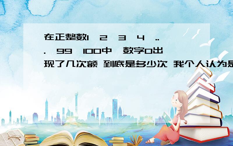 在正整数1,2,3,4,...,99,100中,数字0出现了几次额 到底是多少次 我个人认为是11次