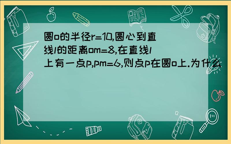 圆o的半径r=10,圆心到直线l的距离om=8,在直线l上有一点p,pm=6,则点p在圆o上.为什么