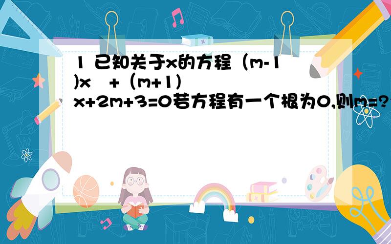 1 已知关于x的方程（m-1)x²+（m+1)x+2m+3=0若方程有一个根为0,则m=?2.若方程两根互为相反数,则m=?3若方程两个根的积是-2,则m=?2题若X1,X2是方程的两个实数根,X1X2=3/2 X1+X2=3则 X2²/X1+X1²/X2=?