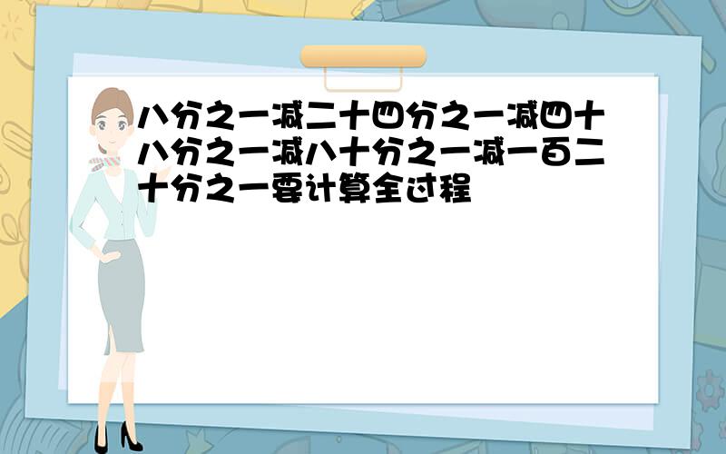 八分之一减二十四分之一减四十八分之一减八十分之一减一百二十分之一要计算全过程