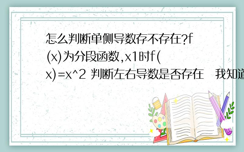 怎么判断单侧导数存不存在?f(x)为分段函数,x1时f(x)=x^2 判断左右导数是否存在　我知道答案是左存在右不存在　可关键是为什么?单侧导数存在或不存在的条件是什么?