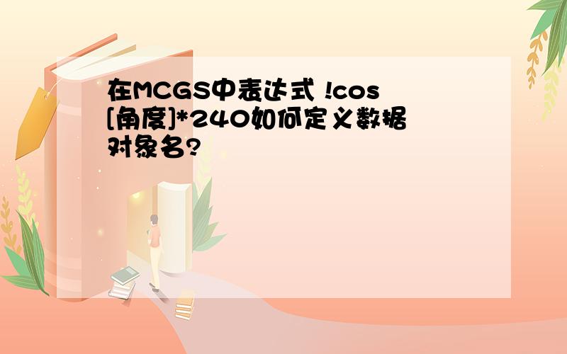 在MCGS中表达式 !cos[角度]*240如何定义数据对象名?