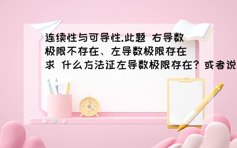 连续性与可导性.此题 右导数极限不存在、左导数极限存在 求 什么方法证左导数极限存在？或者说这是错误结论（但是需要充分证明）。