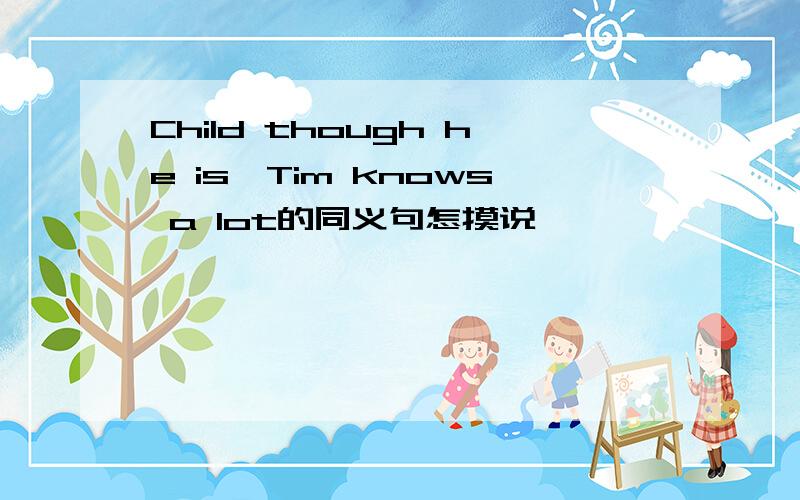 Child though he is,Tim knows a lot的同义句怎摸说