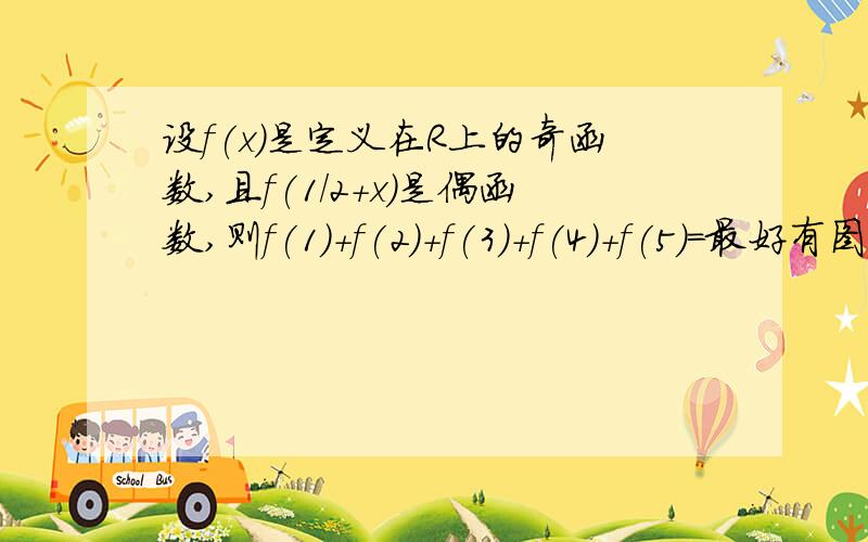 设f(x)是定义在R上的奇函数,且f(1/2+x)是偶函数,则f(1)+f(2)+f(3)+f(4)+f(5)=最好有图