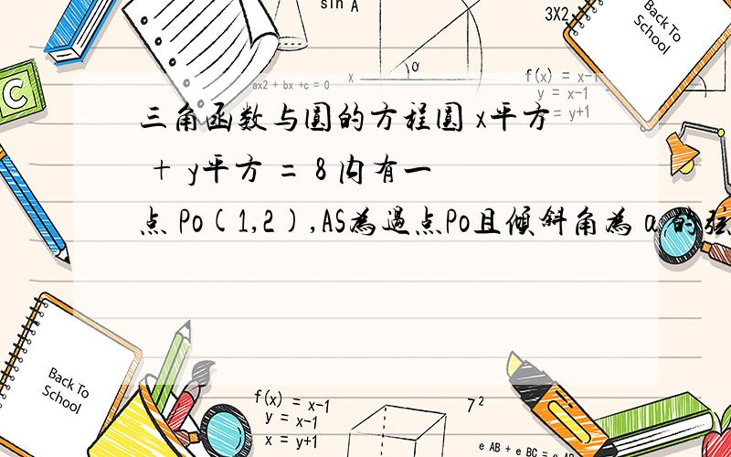 三角函数与圆的方程圆 x平方 + y平方 = 8 内有一点 Po(1,2),AS为过点Po且倾斜角为α的弦.（1） 当 α=4分之π,求弦AB的长 （2） 当弦AB被点Po平分时,写出直线AB的方程