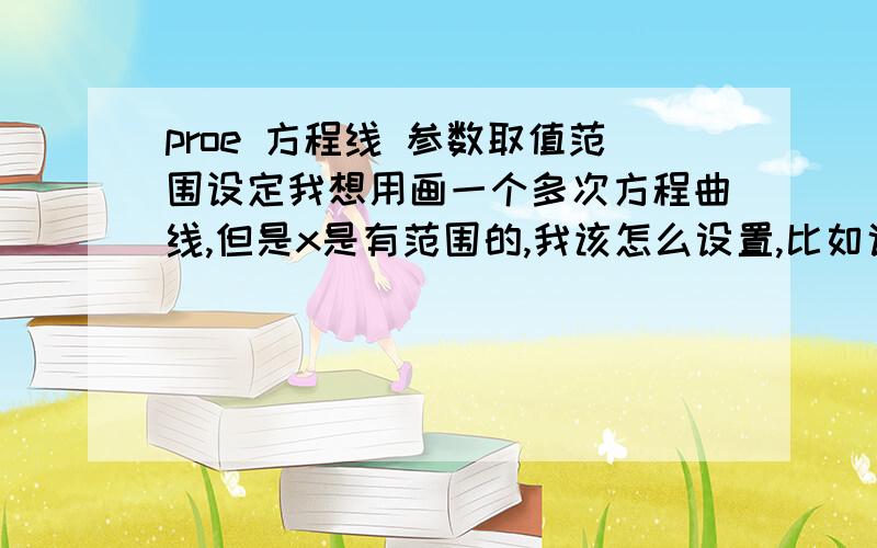 proe 方程线 参数取值范围设定我想用画一个多次方程曲线,但是x是有范围的,我该怎么设置,比如说画一个y=x的平方,x取1到2,怎么列方程啊?求解!