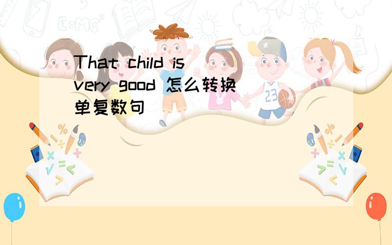 That child is very good 怎么转换单复数句