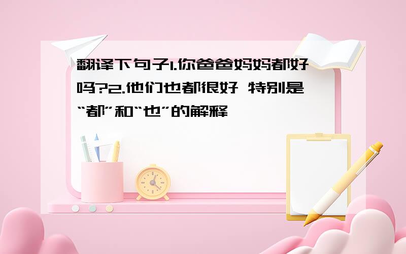 翻译下句子1.你爸爸妈妈都好吗?2.他们也都很好 特别是“都”和“也”的解释