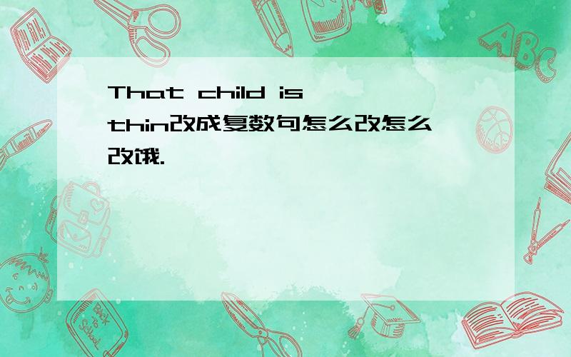 That child is thin改成复数句怎么改怎么改饿.